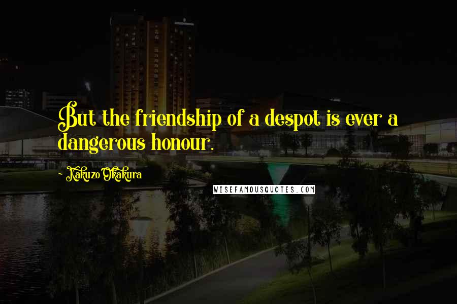 Kakuzo Okakura Quotes: But the friendship of a despot is ever a dangerous honour.