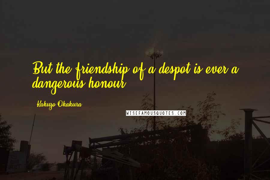 Kakuzo Okakura Quotes: But the friendship of a despot is ever a dangerous honour.