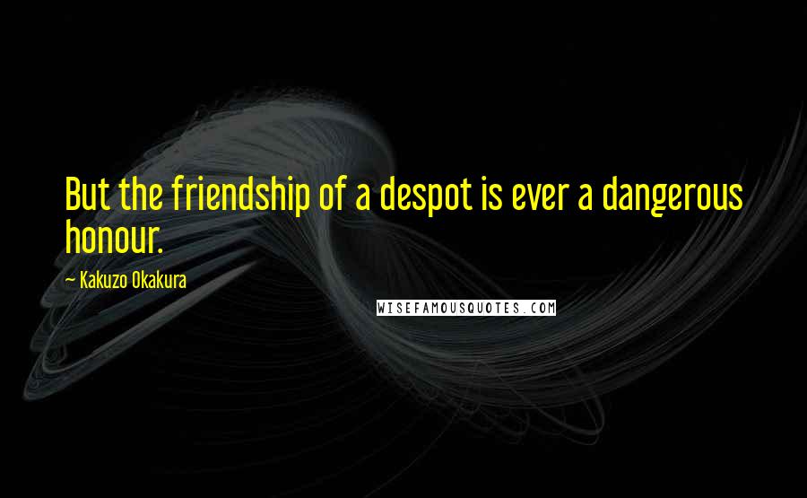 Kakuzo Okakura Quotes: But the friendship of a despot is ever a dangerous honour.