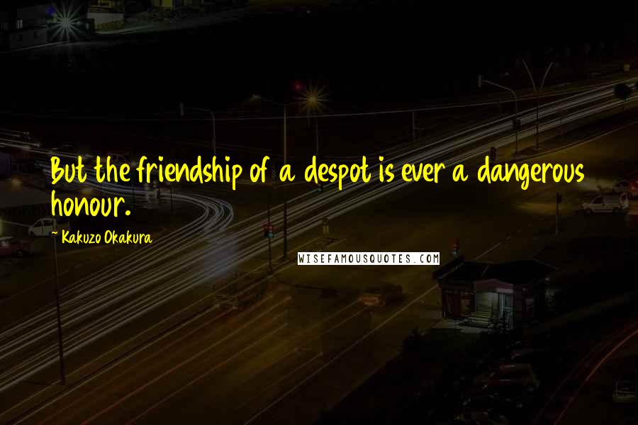 Kakuzo Okakura Quotes: But the friendship of a despot is ever a dangerous honour.