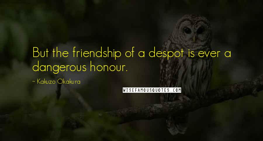 Kakuzo Okakura Quotes: But the friendship of a despot is ever a dangerous honour.