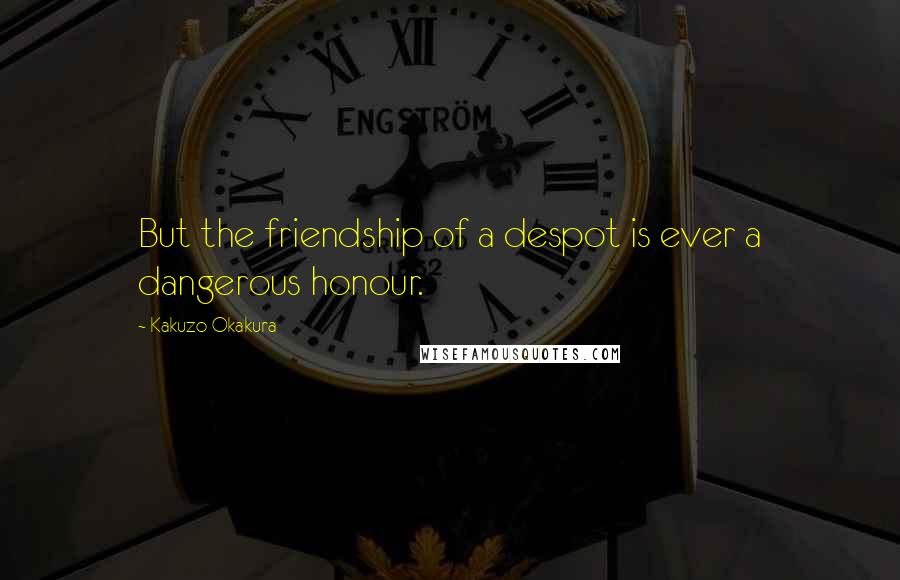 Kakuzo Okakura Quotes: But the friendship of a despot is ever a dangerous honour.