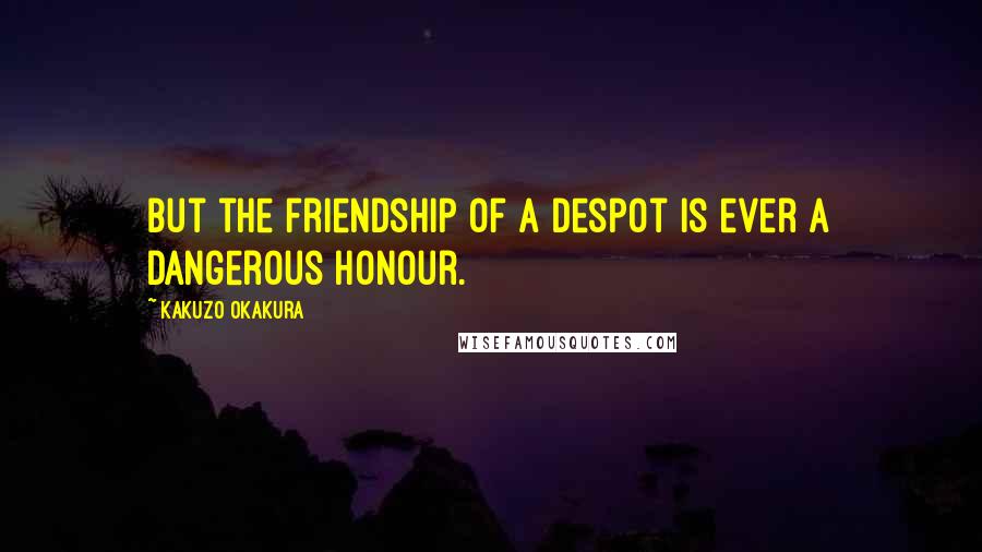 Kakuzo Okakura Quotes: But the friendship of a despot is ever a dangerous honour.