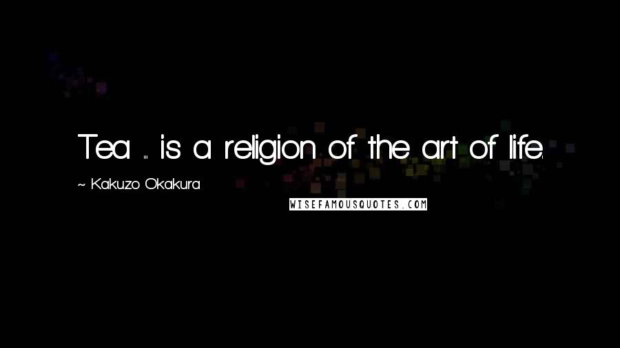 Kakuzo Okakura Quotes: Tea ... is a religion of the art of life.