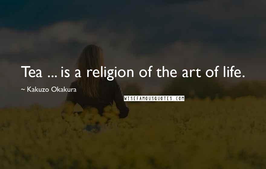 Kakuzo Okakura Quotes: Tea ... is a religion of the art of life.