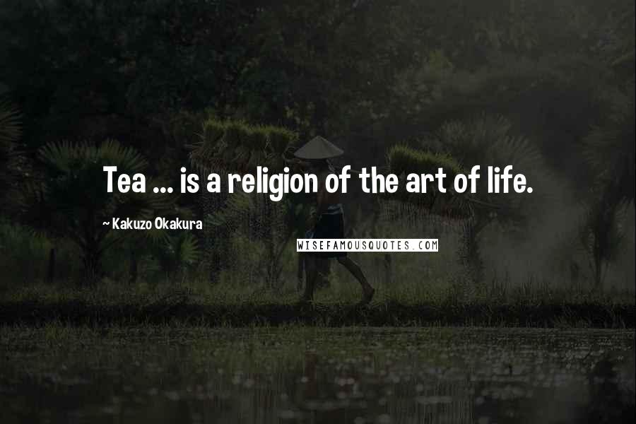 Kakuzo Okakura Quotes: Tea ... is a religion of the art of life.