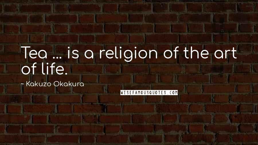 Kakuzo Okakura Quotes: Tea ... is a religion of the art of life.