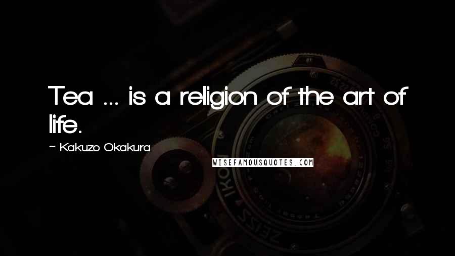 Kakuzo Okakura Quotes: Tea ... is a religion of the art of life.