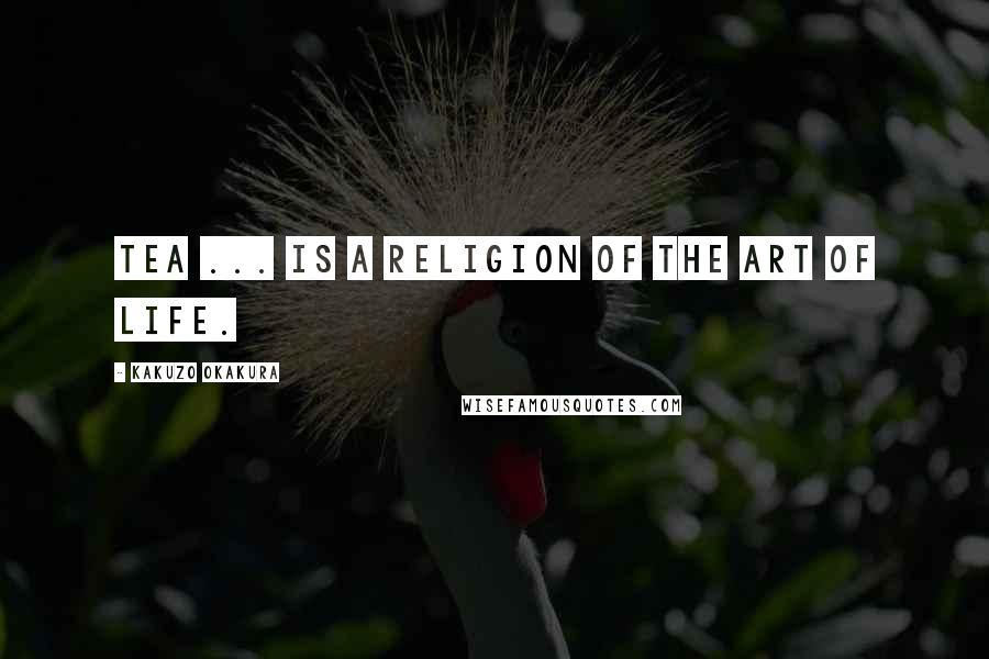 Kakuzo Okakura Quotes: Tea ... is a religion of the art of life.