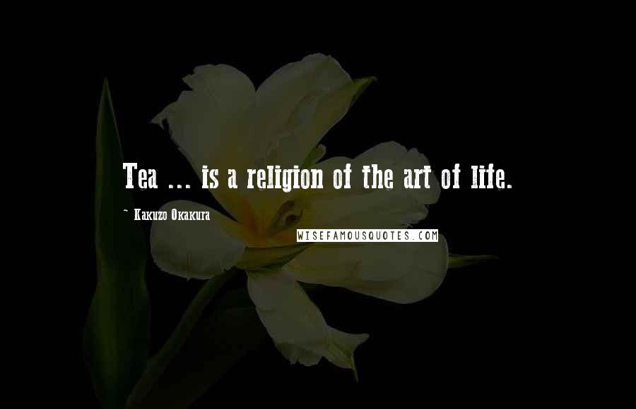 Kakuzo Okakura Quotes: Tea ... is a religion of the art of life.