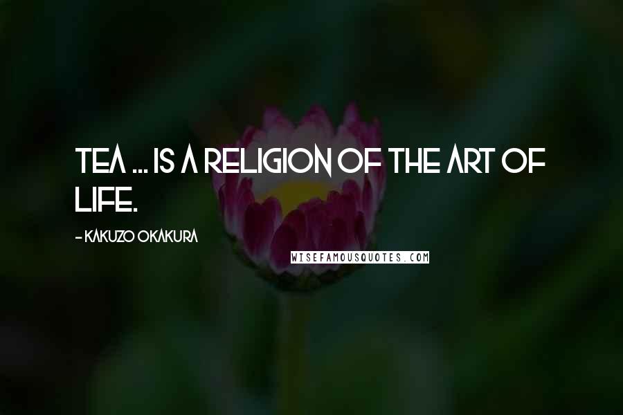 Kakuzo Okakura Quotes: Tea ... is a religion of the art of life.