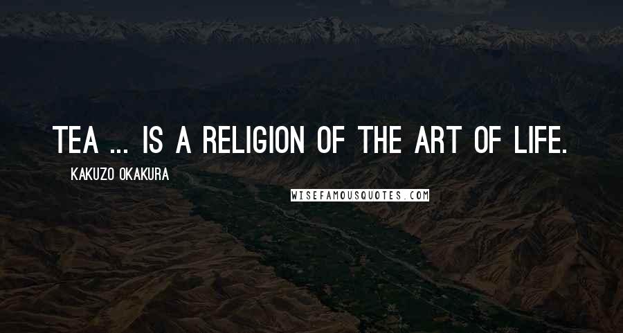 Kakuzo Okakura Quotes: Tea ... is a religion of the art of life.