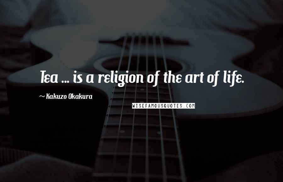 Kakuzo Okakura Quotes: Tea ... is a religion of the art of life.