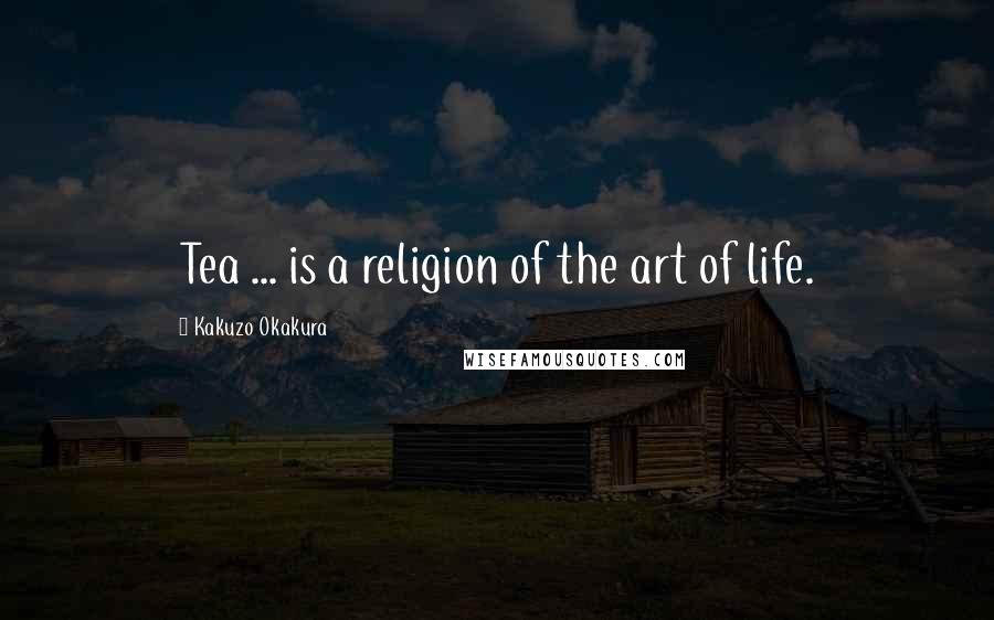 Kakuzo Okakura Quotes: Tea ... is a religion of the art of life.