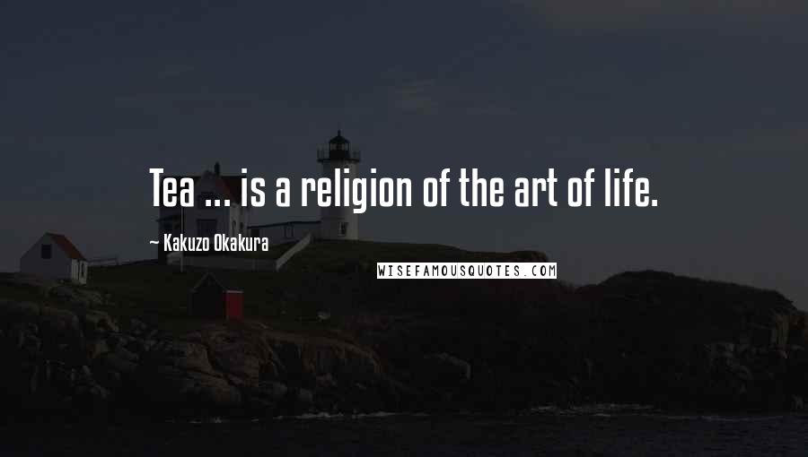 Kakuzo Okakura Quotes: Tea ... is a religion of the art of life.