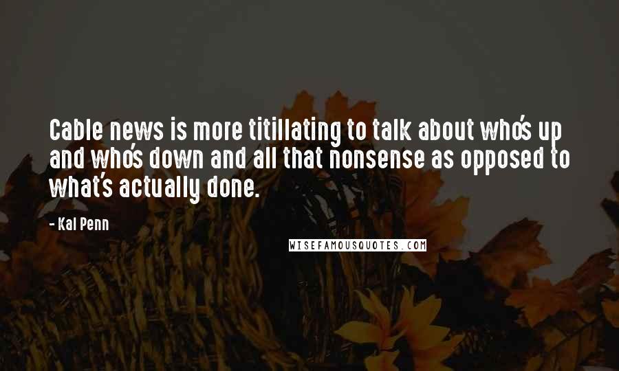 Kal Penn Quotes: Cable news is more titillating to talk about who's up and who's down and all that nonsense as opposed to what's actually done.