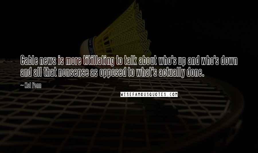 Kal Penn Quotes: Cable news is more titillating to talk about who's up and who's down and all that nonsense as opposed to what's actually done.