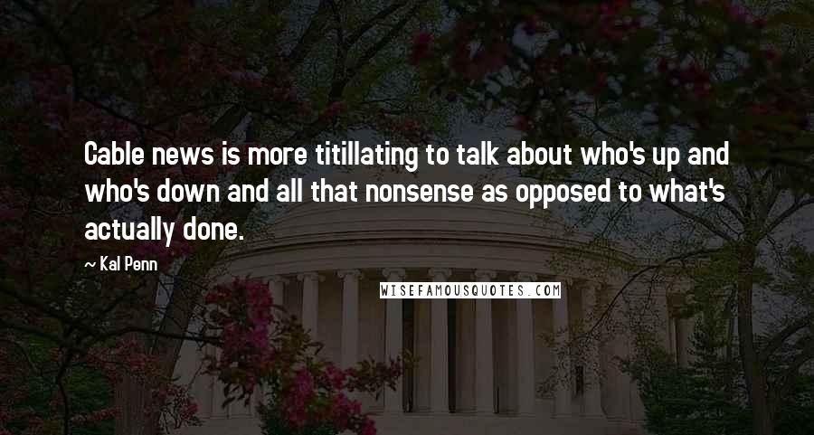 Kal Penn Quotes: Cable news is more titillating to talk about who's up and who's down and all that nonsense as opposed to what's actually done.