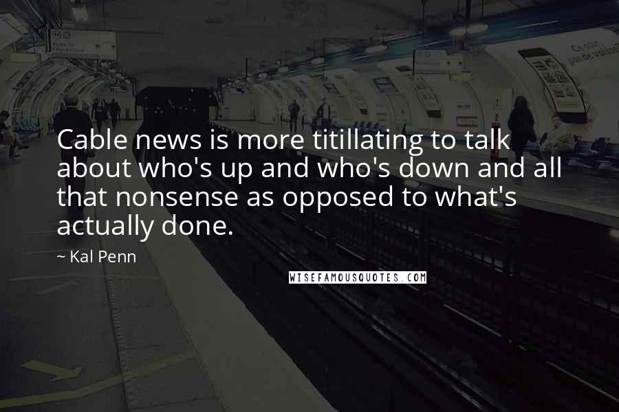 Kal Penn Quotes: Cable news is more titillating to talk about who's up and who's down and all that nonsense as opposed to what's actually done.
