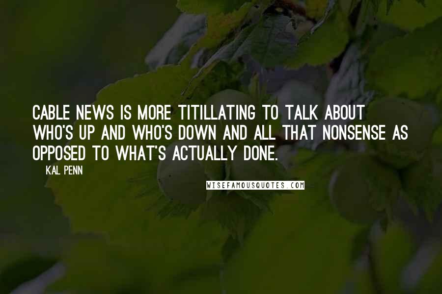 Kal Penn Quotes: Cable news is more titillating to talk about who's up and who's down and all that nonsense as opposed to what's actually done.
