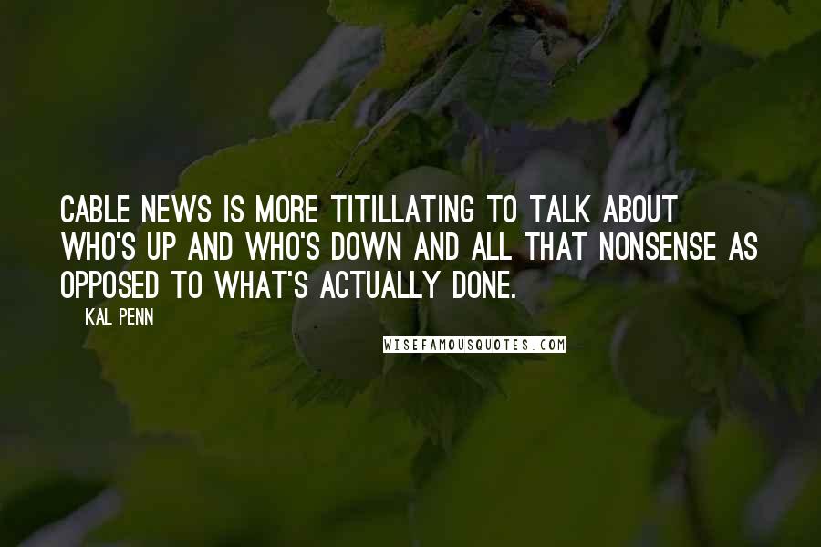 Kal Penn Quotes: Cable news is more titillating to talk about who's up and who's down and all that nonsense as opposed to what's actually done.