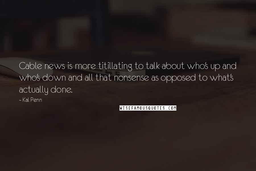 Kal Penn Quotes: Cable news is more titillating to talk about who's up and who's down and all that nonsense as opposed to what's actually done.