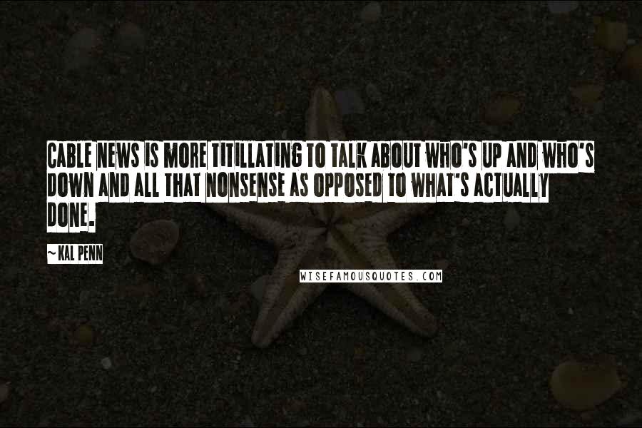 Kal Penn Quotes: Cable news is more titillating to talk about who's up and who's down and all that nonsense as opposed to what's actually done.