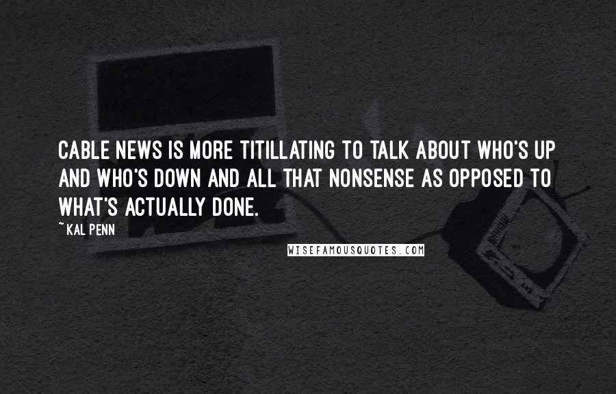 Kal Penn Quotes: Cable news is more titillating to talk about who's up and who's down and all that nonsense as opposed to what's actually done.