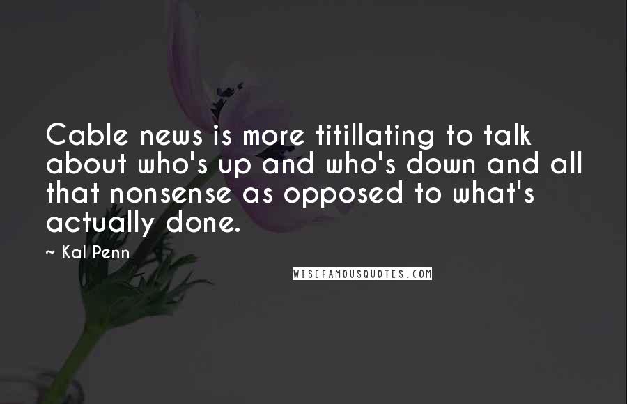 Kal Penn Quotes: Cable news is more titillating to talk about who's up and who's down and all that nonsense as opposed to what's actually done.