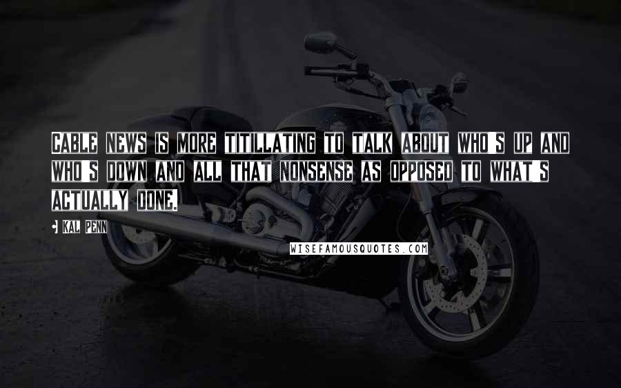 Kal Penn Quotes: Cable news is more titillating to talk about who's up and who's down and all that nonsense as opposed to what's actually done.