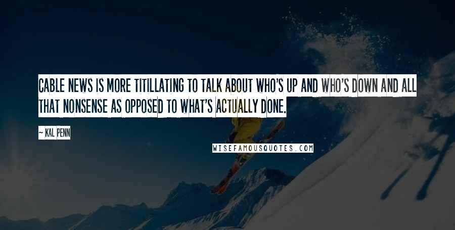 Kal Penn Quotes: Cable news is more titillating to talk about who's up and who's down and all that nonsense as opposed to what's actually done.