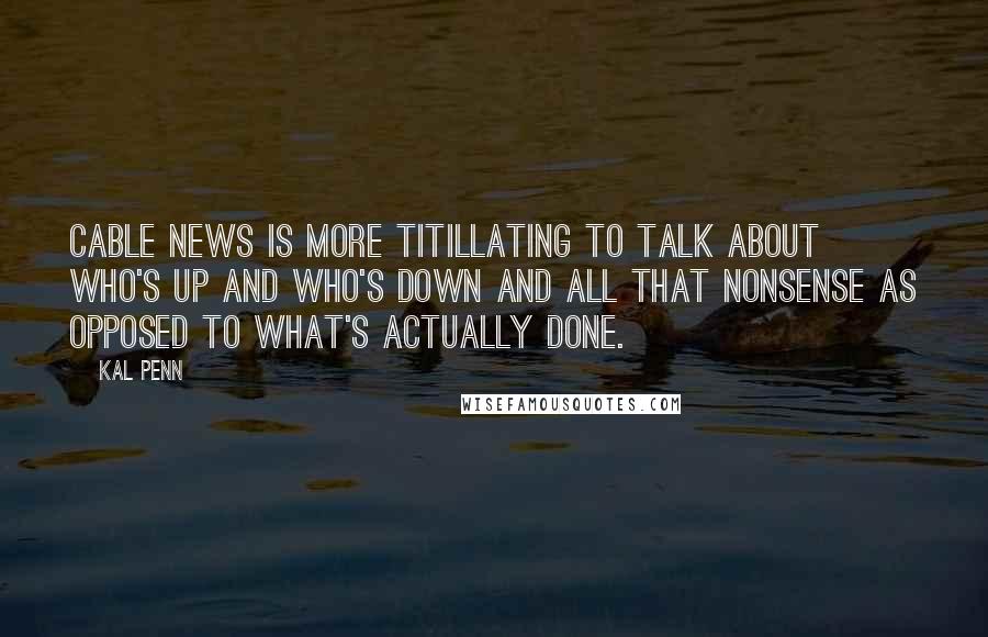 Kal Penn Quotes: Cable news is more titillating to talk about who's up and who's down and all that nonsense as opposed to what's actually done.