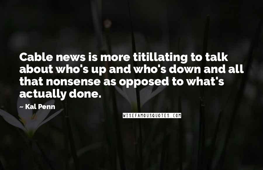 Kal Penn Quotes: Cable news is more titillating to talk about who's up and who's down and all that nonsense as opposed to what's actually done.