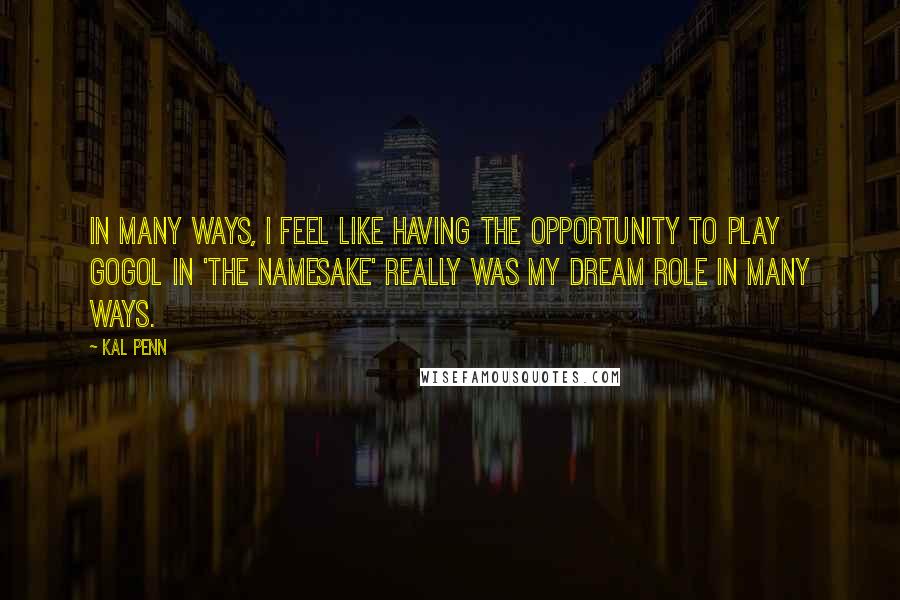 Kal Penn Quotes: In many ways, I feel like having the opportunity to play Gogol in 'The Namesake' really was my dream role in many ways.