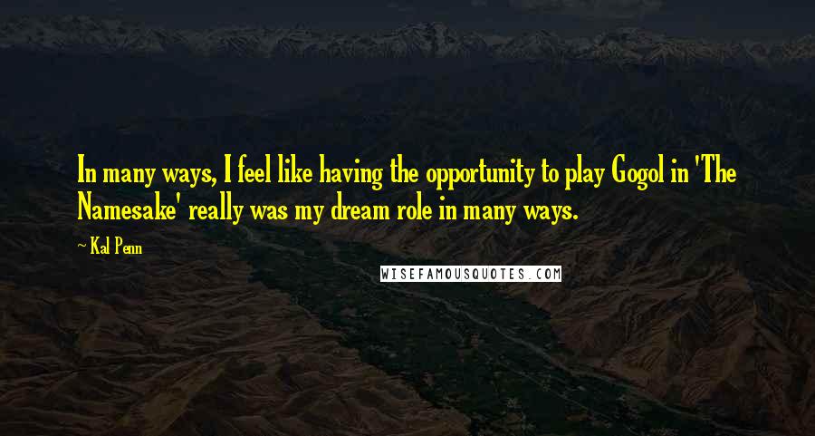 Kal Penn Quotes: In many ways, I feel like having the opportunity to play Gogol in 'The Namesake' really was my dream role in many ways.