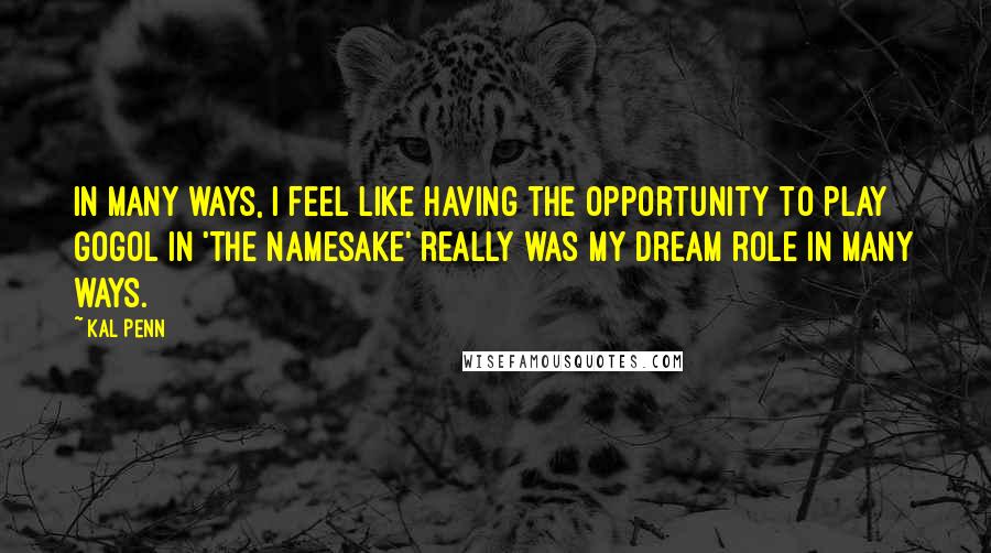 Kal Penn Quotes: In many ways, I feel like having the opportunity to play Gogol in 'The Namesake' really was my dream role in many ways.