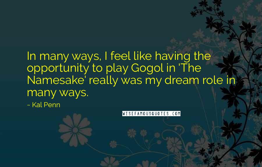 Kal Penn Quotes: In many ways, I feel like having the opportunity to play Gogol in 'The Namesake' really was my dream role in many ways.