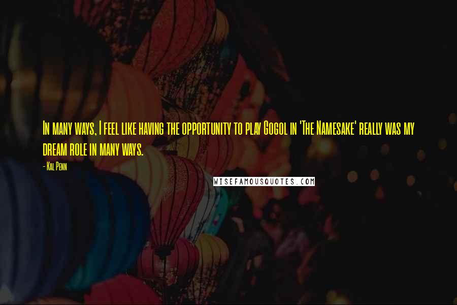 Kal Penn Quotes: In many ways, I feel like having the opportunity to play Gogol in 'The Namesake' really was my dream role in many ways.