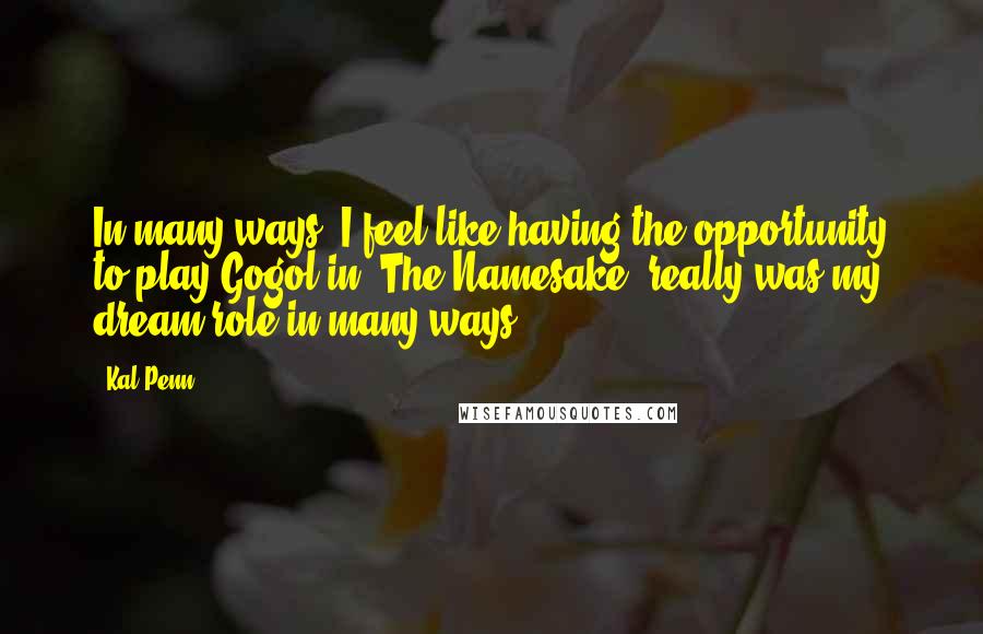 Kal Penn Quotes: In many ways, I feel like having the opportunity to play Gogol in 'The Namesake' really was my dream role in many ways.