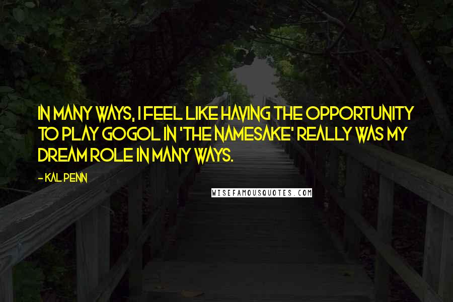 Kal Penn Quotes: In many ways, I feel like having the opportunity to play Gogol in 'The Namesake' really was my dream role in many ways.