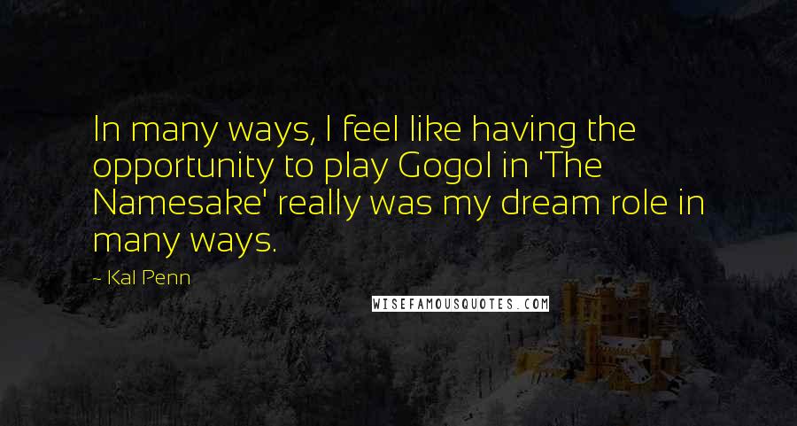 Kal Penn Quotes: In many ways, I feel like having the opportunity to play Gogol in 'The Namesake' really was my dream role in many ways.