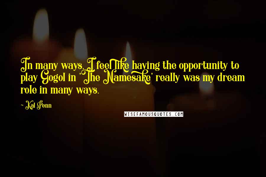 Kal Penn Quotes: In many ways, I feel like having the opportunity to play Gogol in 'The Namesake' really was my dream role in many ways.
