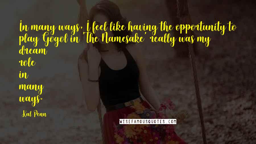 Kal Penn Quotes: In many ways, I feel like having the opportunity to play Gogol in 'The Namesake' really was my dream role in many ways.