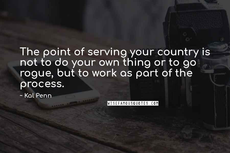 Kal Penn Quotes: The point of serving your country is not to do your own thing or to go rogue, but to work as part of the process.