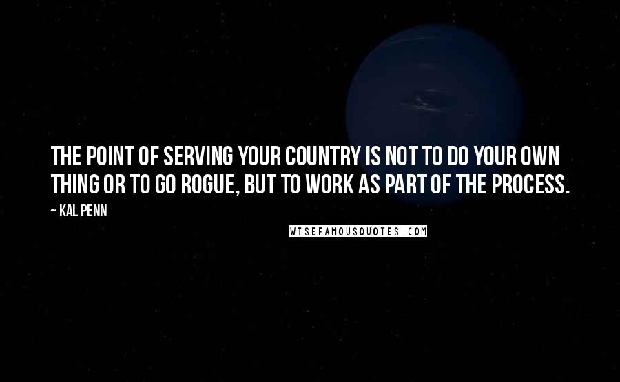 Kal Penn Quotes: The point of serving your country is not to do your own thing or to go rogue, but to work as part of the process.