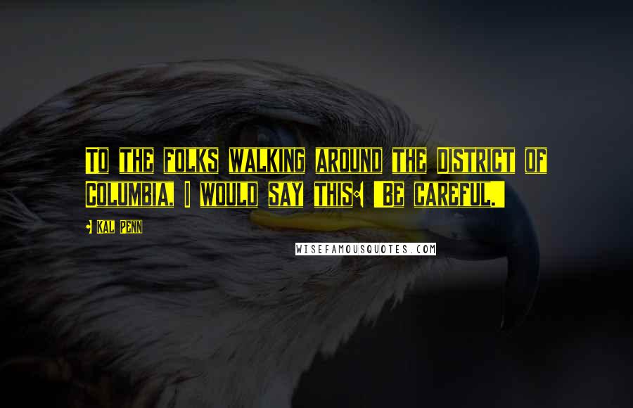 Kal Penn Quotes: To the folks walking around the District of Columbia, I would say this: 'Be careful.'