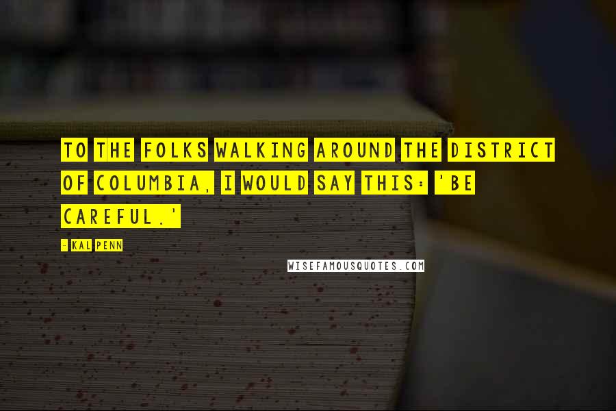 Kal Penn Quotes: To the folks walking around the District of Columbia, I would say this: 'Be careful.'