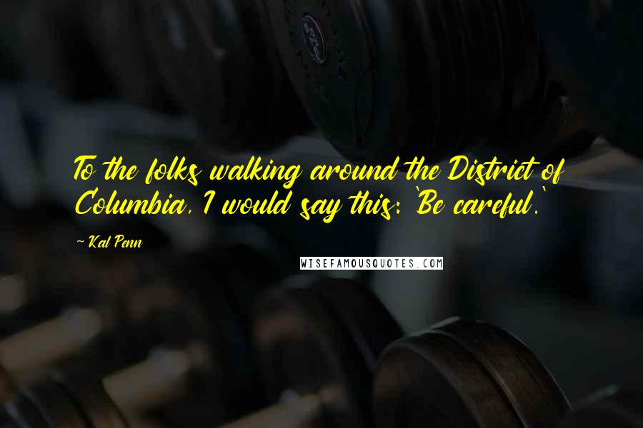 Kal Penn Quotes: To the folks walking around the District of Columbia, I would say this: 'Be careful.'