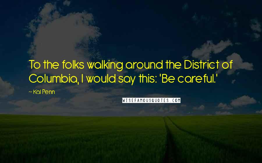Kal Penn Quotes: To the folks walking around the District of Columbia, I would say this: 'Be careful.'