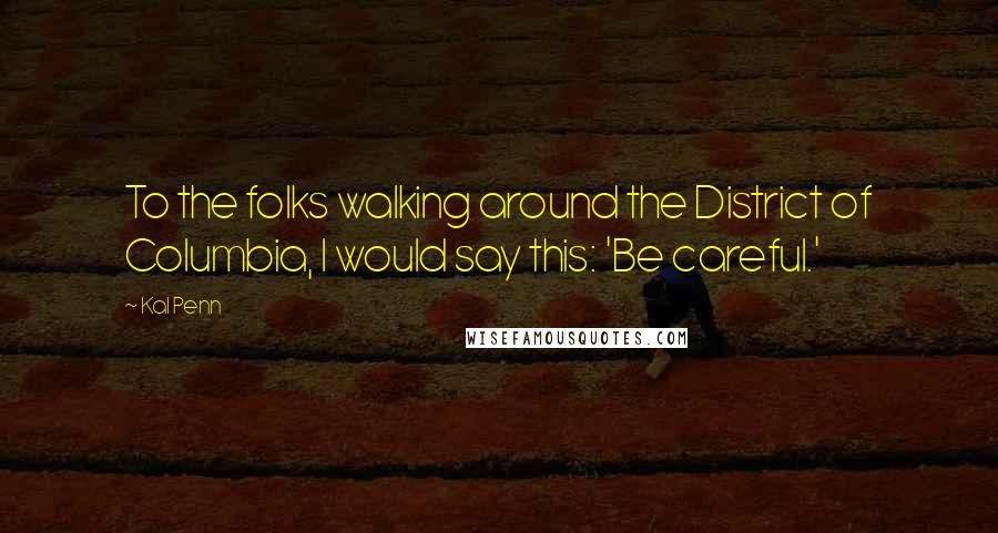 Kal Penn Quotes: To the folks walking around the District of Columbia, I would say this: 'Be careful.'